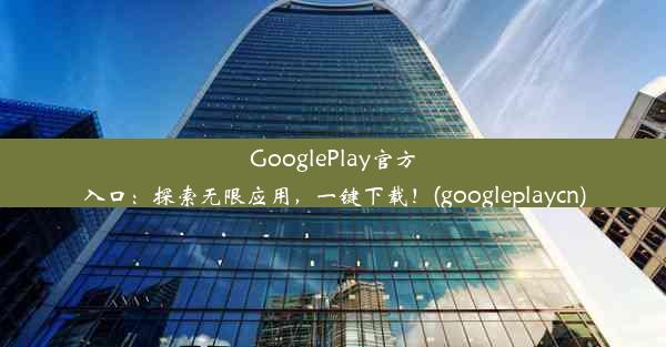 GooglePlay官方入口：探索无限应用，一键下载！(googleplaycn)