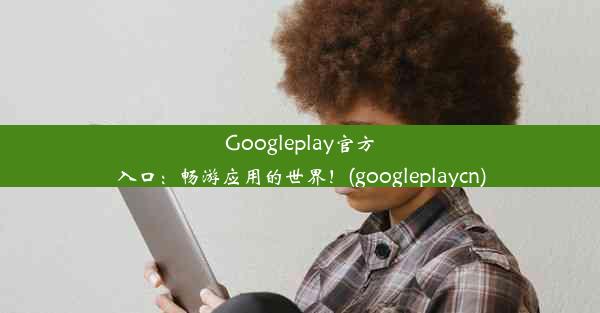 Googleplay官方入口：畅游应用的世界！(googleplaycn)