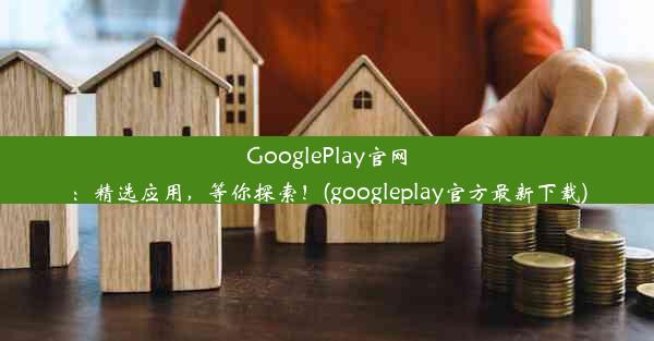 GooglePlay官网：精选应用，等你探索！(googleplay官方最新下载)