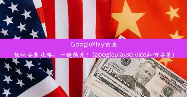 GooglePlay商店轻松安装攻略：一键搞定！(googleplayservice如何安装)