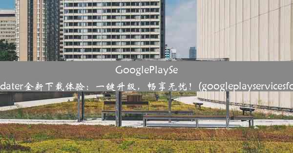 GooglePlayServicesUpdater全新下载体验：一键升级，畅享无忧！(googleplayservice