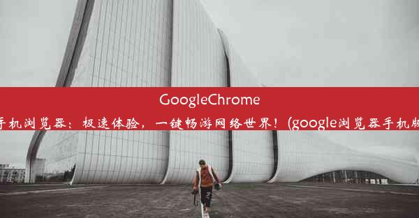 GoogleChrome手机浏览器：极速体验，一键畅游网络世界！(google浏览器手机版)