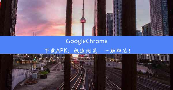 GoogleChrome下载APK：极速浏览，一触即达！