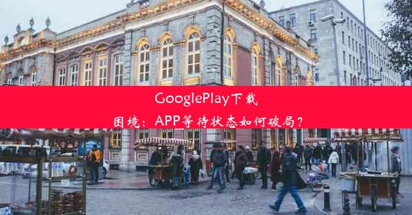 GooglePlay下载困境：APP等待状态如何破局？