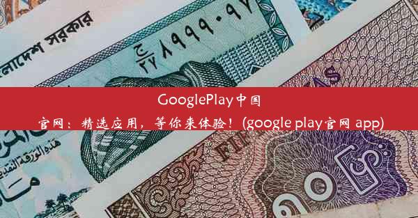 GooglePlay中国官网：精选应用，等你来体验！(google play官网 app)