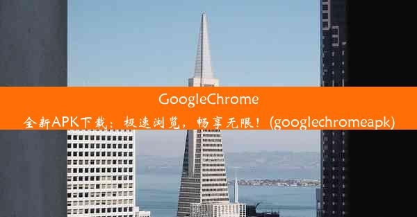 GoogleChrome全新APK下载：极速浏览，畅享无限！(googlechromeapk)