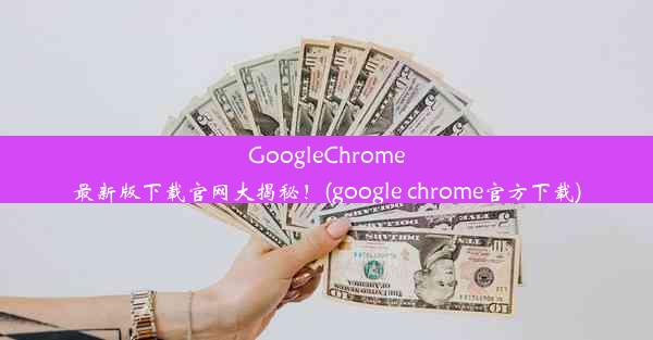 GoogleChrome最新版下载官网大揭秘！(google chrome官方下载)