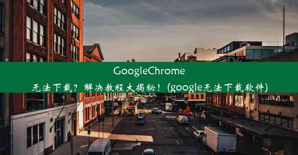 GoogleChrome无法下载？解决教程大揭秘！(google无法下载软件)