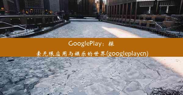 GooglePlay：探索无限应用与娱乐的世界(googleplaycn)