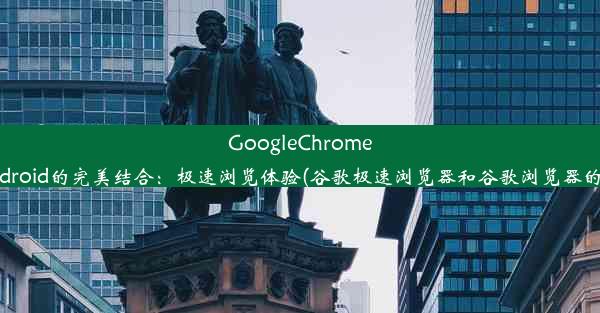 GoogleChrome与Android的完美结合：极速浏览体验(谷歌极速浏览器和谷歌浏览器的区别)