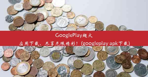 GooglePlay超火应用下载，尽享无限精彩！(googleplay apk下载)