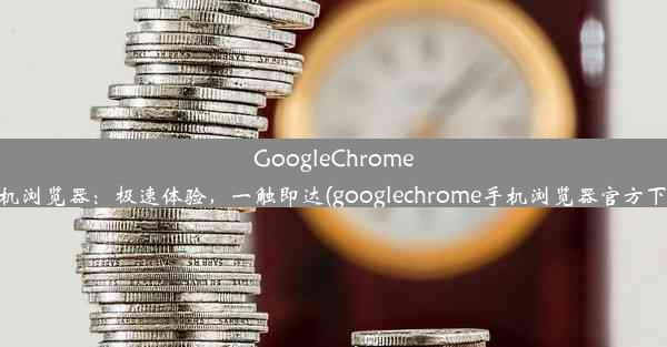 GoogleChrome手机浏览器：极速体验，一触即达(googlechrome手机浏览器官方下载)