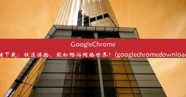 GoogleChrome一键下载：极速体验，轻松畅游网络世界！(googlechromedownloader)