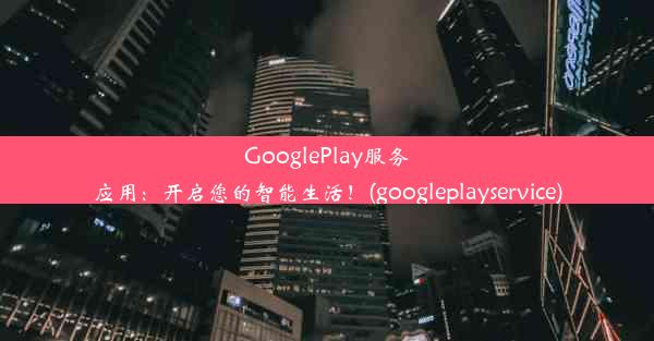 GooglePlay服务应用：开启您的智能生活！(googleplayservice)