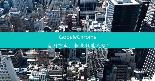 GoogleChrome应用下载：探索极速之旅！