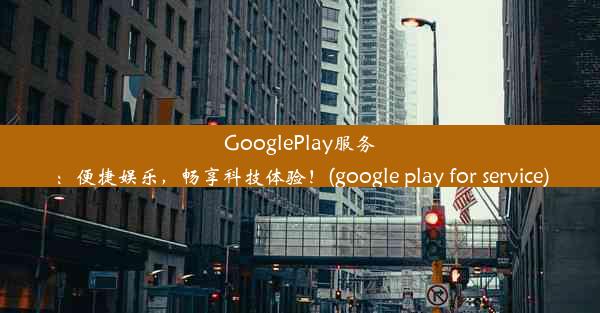 GooglePlay服务：便捷娱乐，畅享科技体验！(google play for service)