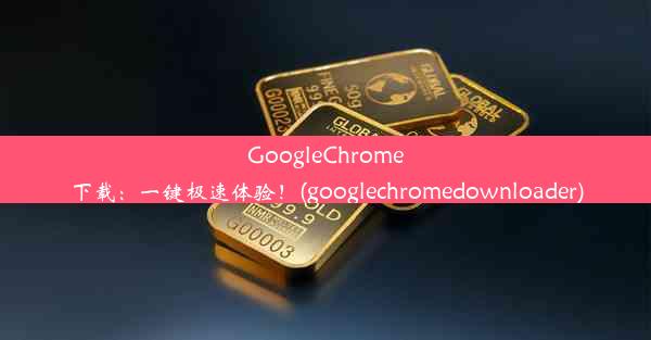 GoogleChrome下载：一键极速体验！(googlechromedownloader)