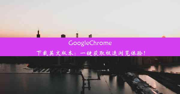 GoogleChrome下载英文版本：一键获取极速浏览体验！