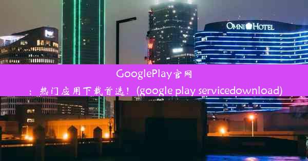 GooglePlay官网：热门应用下载首选！(google play servicedownload)