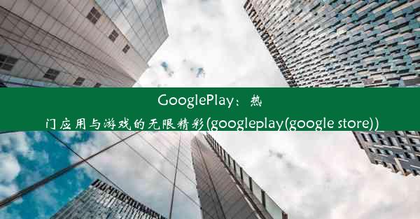 GooglePlay：热门应用与游戏的无限精彩(googleplay(google store))