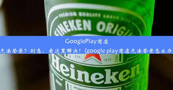 GooglePlay商店无法登录？别急，看这里解决！(google play商店无法登录怎么办)