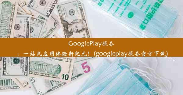 GooglePlay服务：一站式应用体验新纪元！(googleplay服务官方下载)