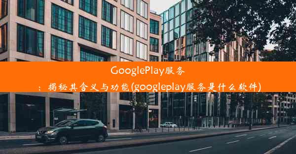 GooglePlay服务：揭秘其含义与功能(googleplay服务是什么软件)