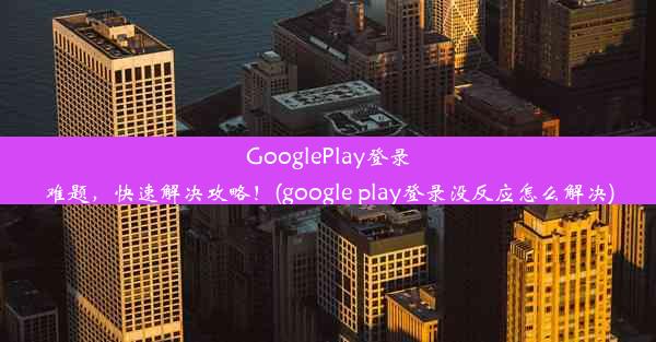 GooglePlay登录难题，快速解决攻略！(google play登录没反应怎么解决)