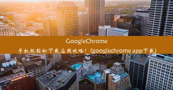 GoogleChrome手机版轻松下载应用攻略！(googlechrome app下载)