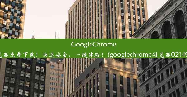 GoogleChrome最新版浏览器免费下载！快速安全，一键体验！(googlechrome浏览器0214927完整版)