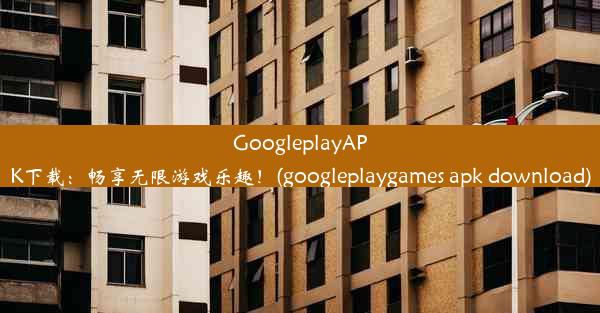 GoogleplayAPK下载：畅享无限游戏乐趣！(googleplaygames apk download)