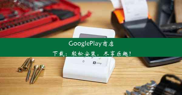 GooglePlay商店下载：轻松安装，尽享乐趣！