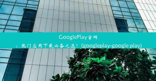 GooglePlay官网：热门应用下载必备之选！(googleplay-google play)