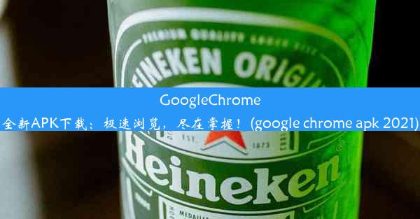 GoogleChrome全新APK下载：极速浏览，尽在掌握！(google chrome apk 2021)