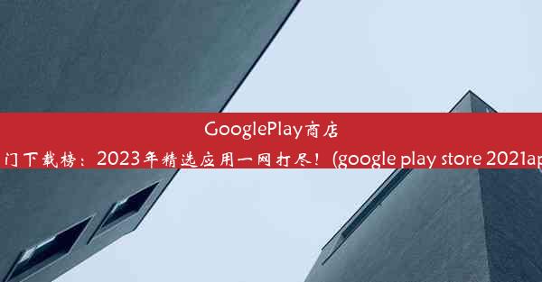 GooglePlay商店热门下载榜：2023年精选应用一网打尽！(google play store 2021apk)