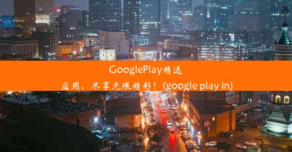 GooglePlay精选应用，尽享无限精彩！(google play in)