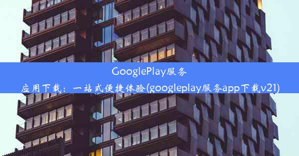 GooglePlay服务应用下载：一站式便捷体验(googleplay服务app下载v21)