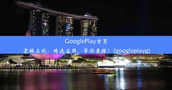 GooglePlay首页震撼上线：精选应用，等你来探！(googleplayg)