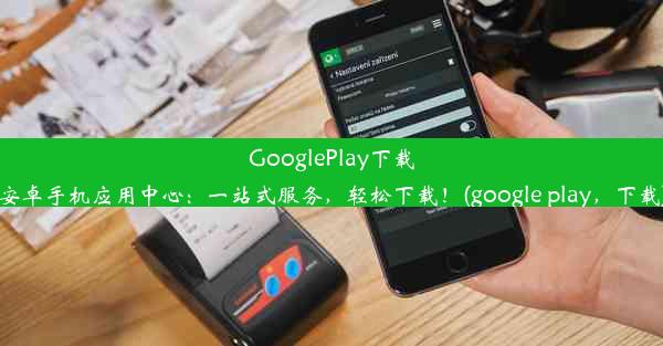 GooglePlay下载安卓手机应用中心：一站式服务，轻松下载！(google play，下载)