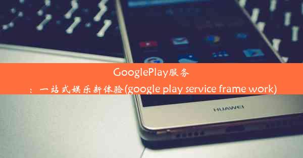 GooglePlay服务：一站式娱乐新体验(google play service frame work)