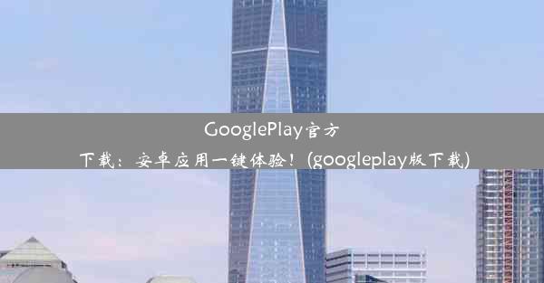 GooglePlay官方下载：安卓应用一键体验！(googleplay版下载)