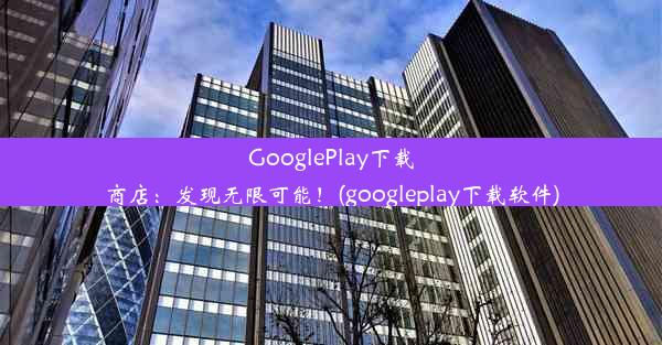 GooglePlay下载商店：发现无限可能！(googleplay下载软件)