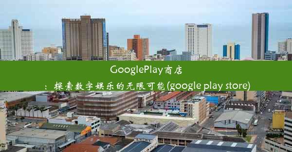 GooglePlay商店：探索数字娱乐的无限可能(google play store)