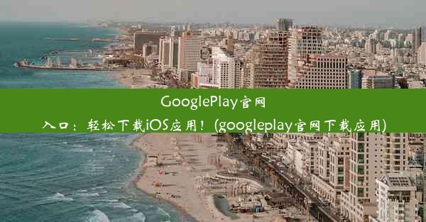 GooglePlay官网入口：轻松下载iOS应用！(googleplay官网下载应用)