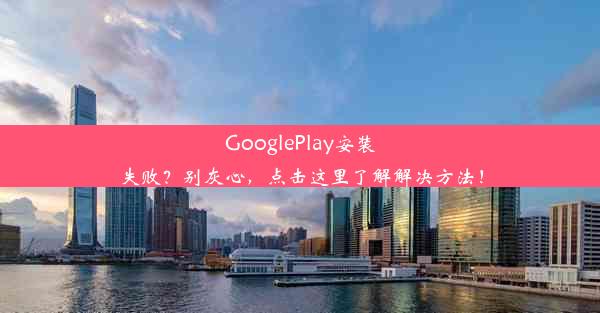 GooglePlay安装失败？别灰心，点击这里了解解决方法！