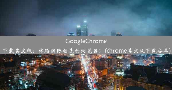 GoogleChrome下载英文版：体验国际领先的浏览器！(chrome英文版下载安卓)