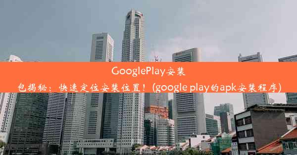 GooglePlay安装包揭秘：快速定位安装位置！(google play的apk安装程序)