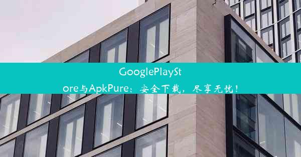 GooglePlayStore与ApkPure：安全下载，尽享无忧！