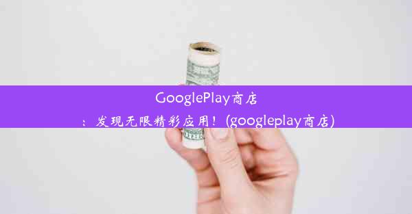 GooglePlay商店：发现无限精彩应用！(googleplay商店)