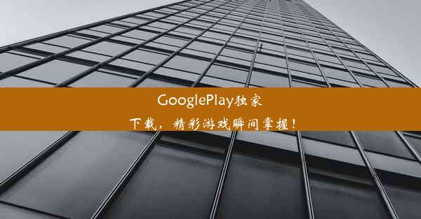 GooglePlay独家下载，精彩游戏瞬间掌握！